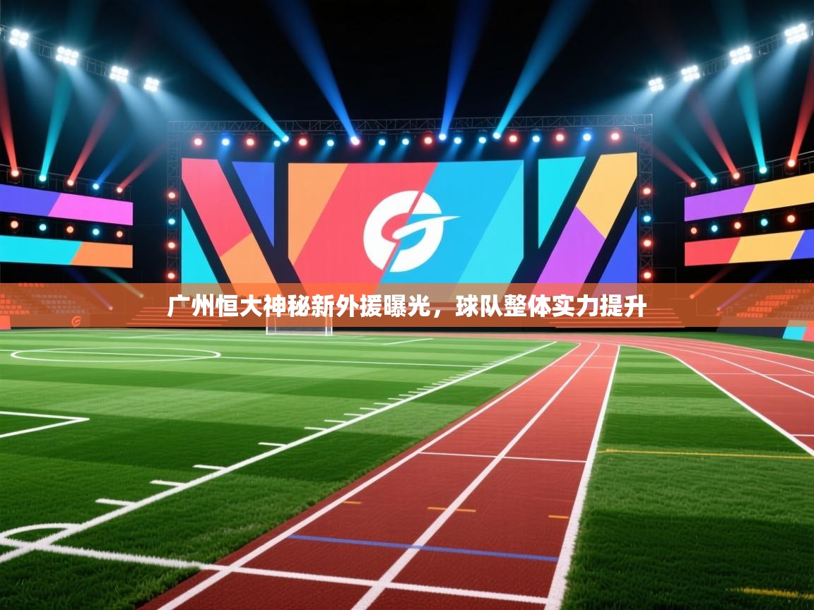 广州恒大神秘新外援曝光,球队整体实力提升