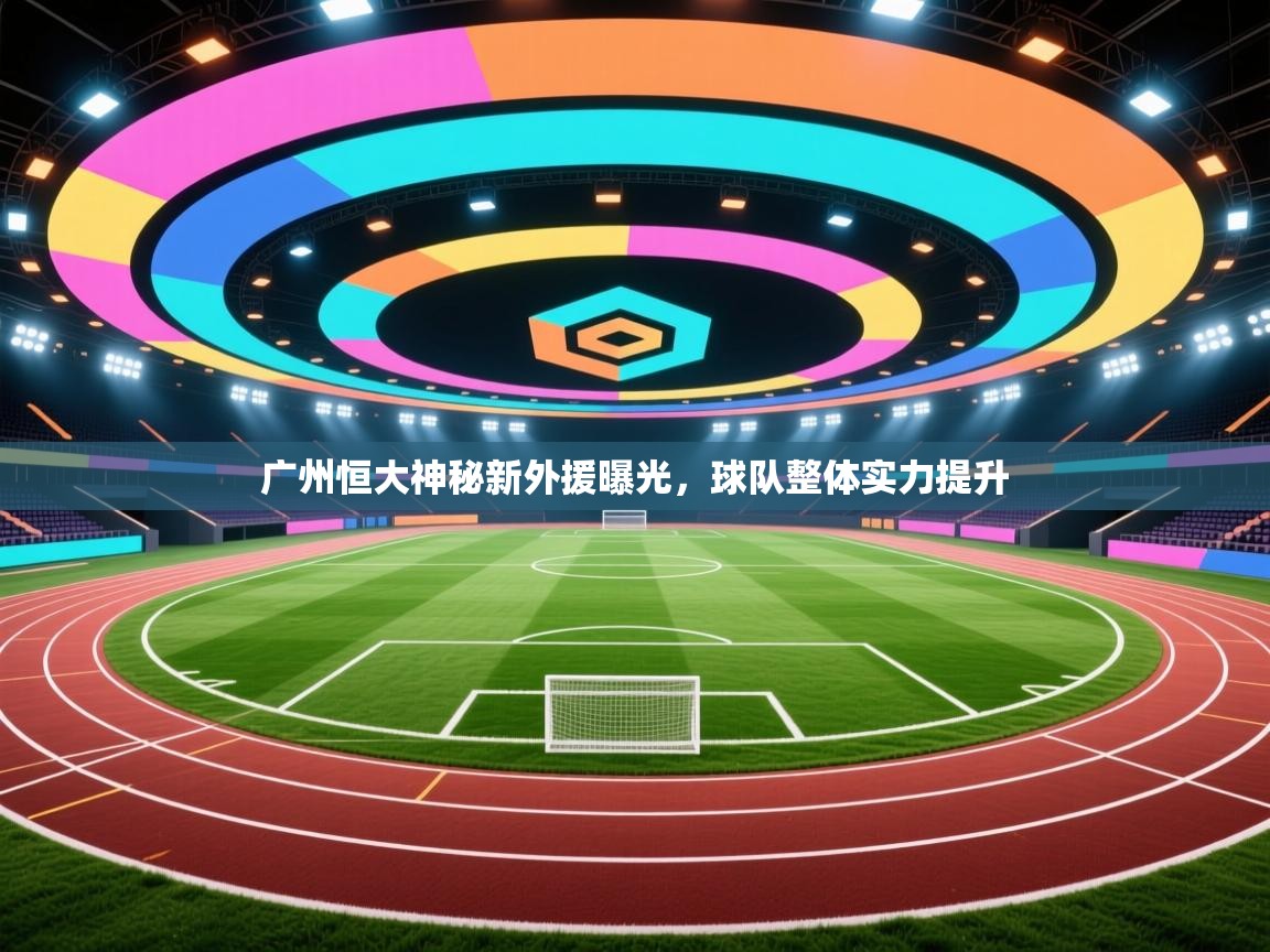 广州恒大神秘新外援曝光,球队整体实力提升 第2张