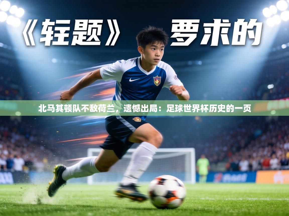 北马其顿队不敌荷兰，遗憾出局：足球世界杯历史的一页